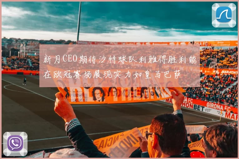 新月CEO期待沙特球队利雅得胜利能在欧冠赛场展现实力如皇马巴萨