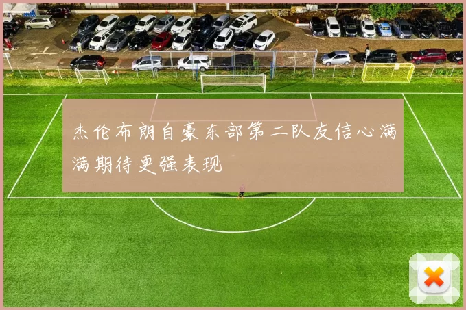 杰伦布朗自豪东部第二队友信心满满期待更强表现