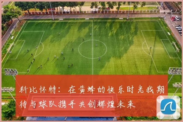 科比怀特：在黄蜂的快乐时光我期待与球队携手共创辉煌未来