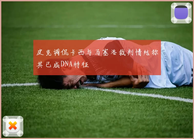 皮克调侃卡西与马塞洛裁判情结称其已成DNA特征