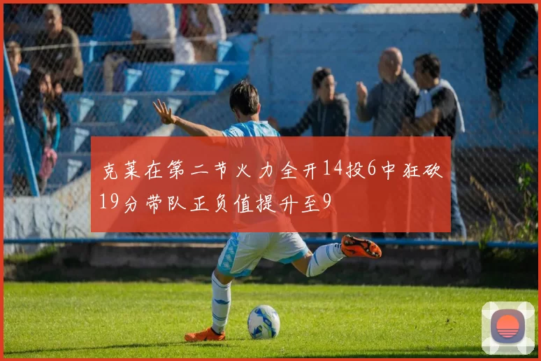 克莱在第二节火力全开14投6中狂砍19分带队正负值提升至9