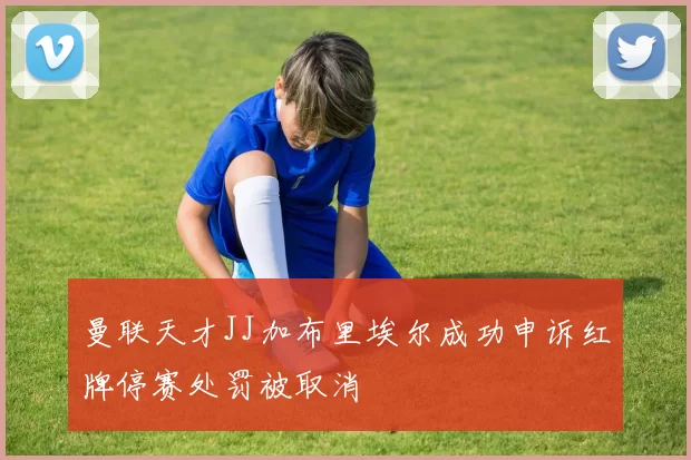 曼联天才JJ加布里埃尔成功申诉红牌停赛处罚被取消