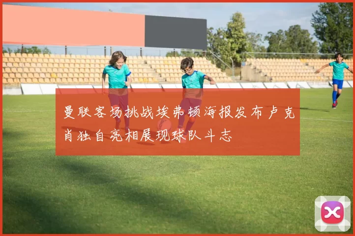 曼联客场挑战埃弗顿海报发布卢克肖独自亮相展现球队斗志