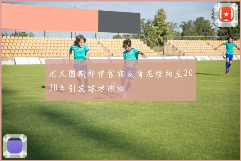 尤文图斯即将官宣麦肯尼续约至2030年引发球迷热议