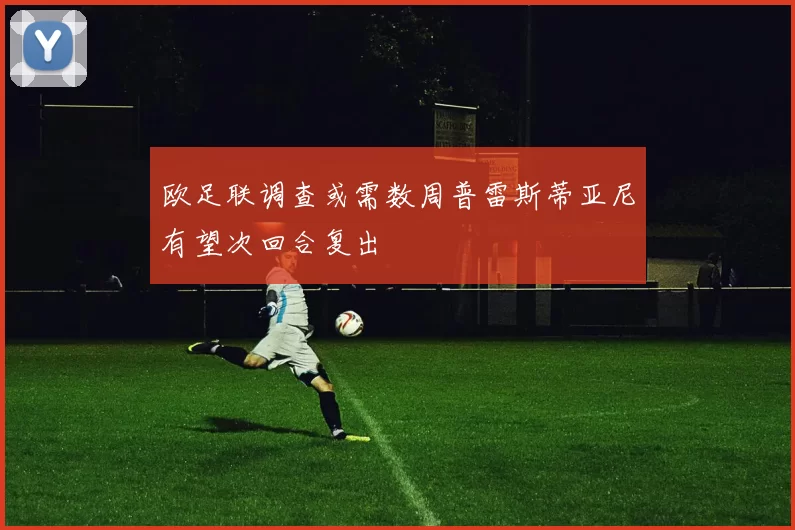 欧足联调查或需数周普雷斯蒂亚尼有望次回合复出