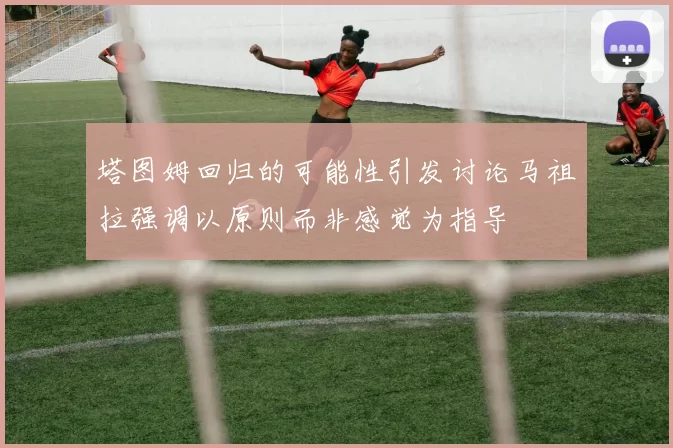 塔图姆回归的可能性引发讨论马祖拉强调以原则而非感觉为指导