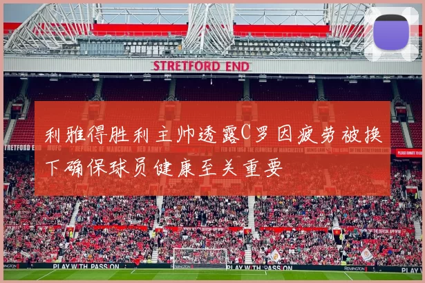 利雅得胜利主帅透露C罗因疲劳被换下确保球员健康至关重要