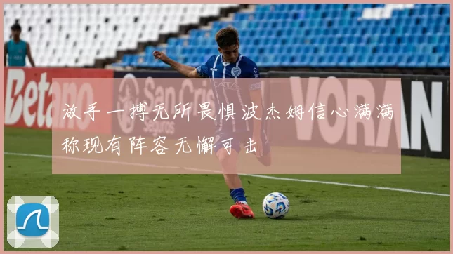 放手一搏无所畏惧波杰姆信心满满称现有阵容无懈可击