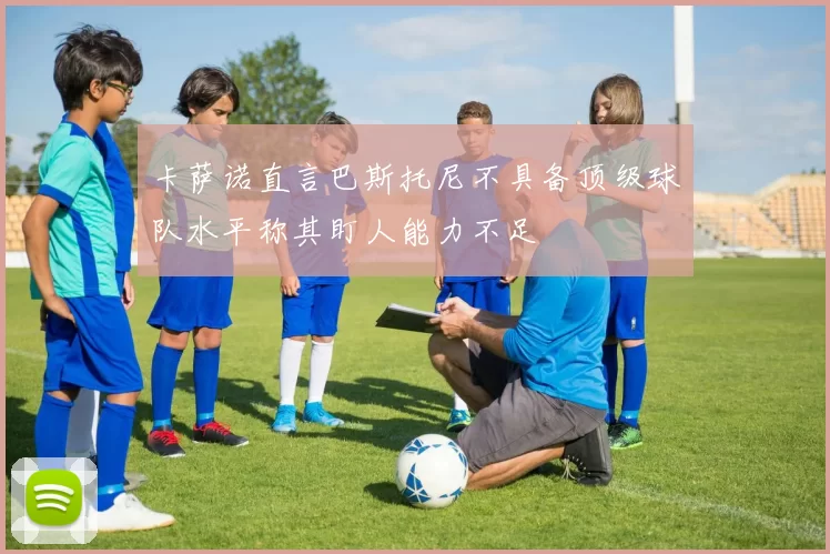 卡萨诺直言巴斯托尼不具备顶级球队水平称其盯人能力不足