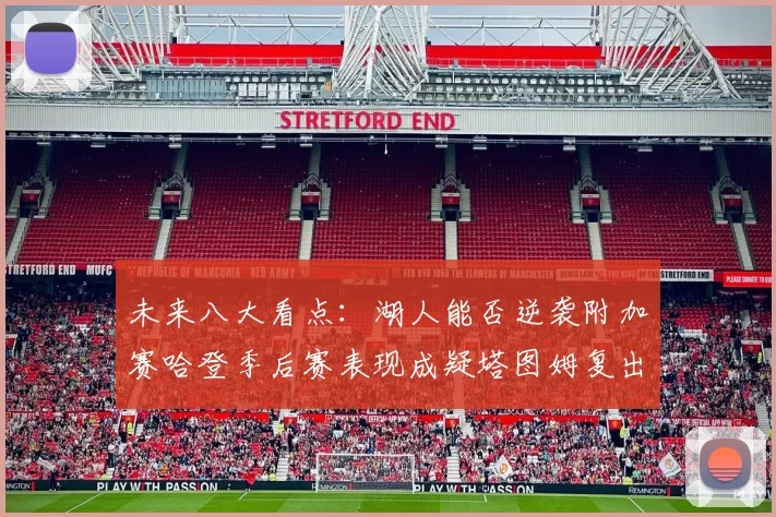 未来八大看点：湖人能否逆袭附加赛哈登季后赛表现成疑塔图姆复出能否助力球队