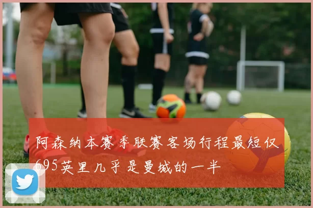 阿森纳本赛季联赛客场行程最短仅695英里几乎是曼城的一半