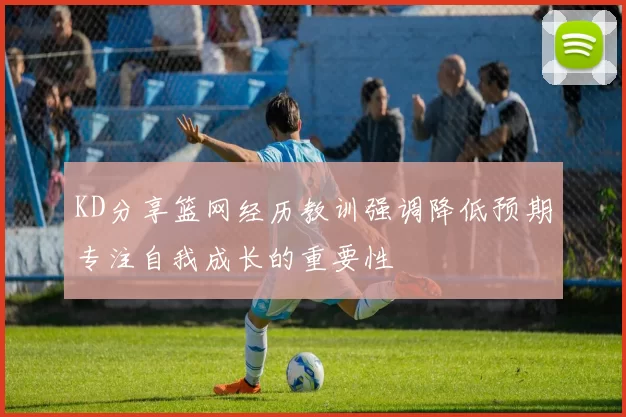 KD分享篮网经历教训强调降低预期专注自我成长的重要性