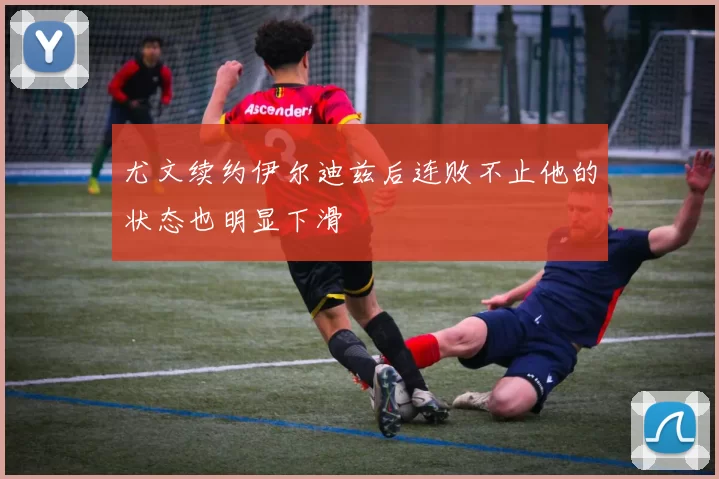 尤文续约伊尔迪兹后连败不止他的状态也明显下滑