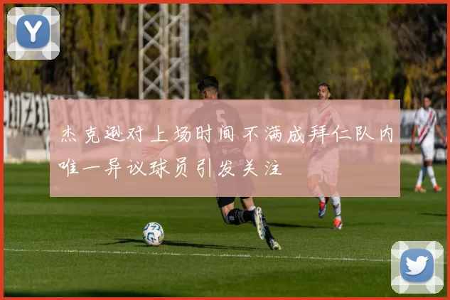杰克逊对上场时间不满成拜仁队内唯一异议球员引发关注