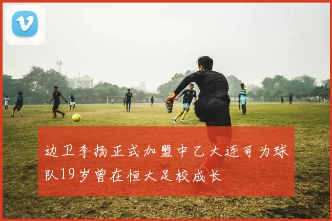 边卫李扬正式加盟中乙大连可为球队19岁曾在恒大足校成长
