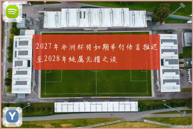 2027年非洲杯将如期举行传言推迟至2028年纯属无稽之谈