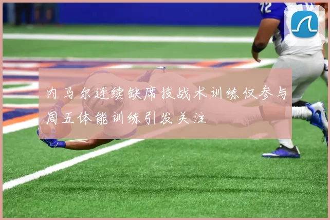 内马尔连续缺席技战术训练仅参与周五体能训练引发关注