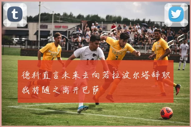 德科直言未来去向若拉波尔塔辞职我将随之离开巴萨