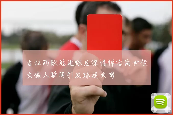 吉拉西欧冠进球后深情悼念离世侄女感人瞬间引发球迷共鸣