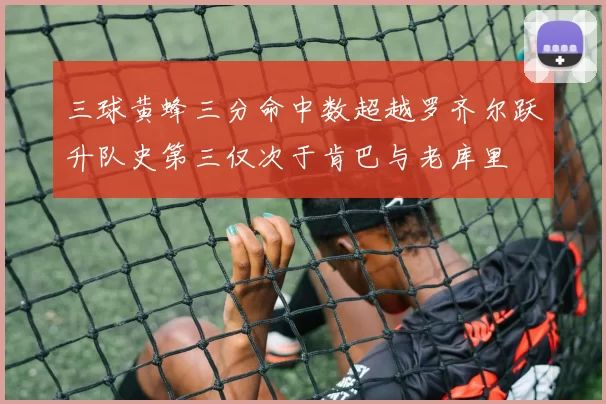 三球黄蜂三分命中数超越罗齐尔跃升队史第三仅次于肯巴与老库里