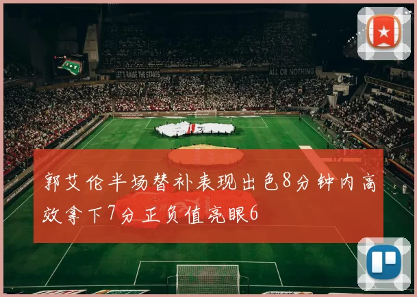 郭艾伦半场替补表现出色8分钟内高效拿下7分正负值亮眼6