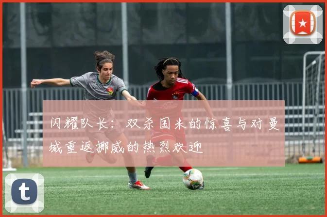闪耀队长：双杀国米的惊喜与对曼城重返挪威的热烈欢迎